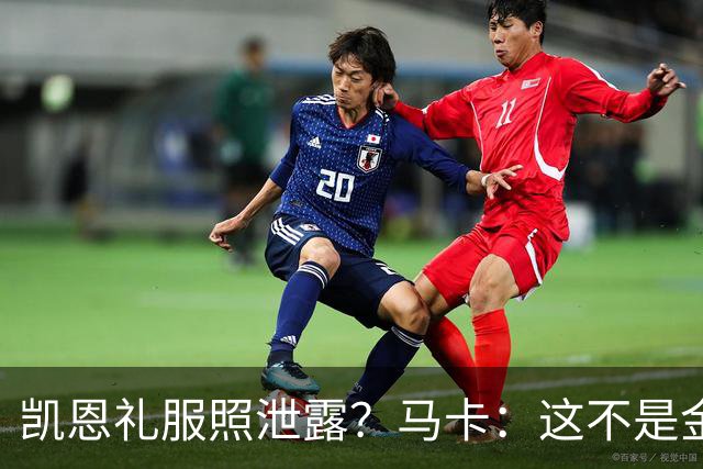 凯恩礼服照泄露？马卡：这不是金球奖宣传照，实为欧冠大战预热图